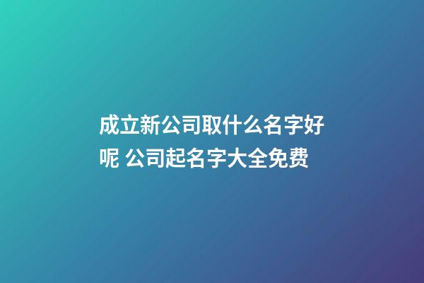 成立新公司取什么名字好呢 公司起名字大全免费-第1张-公司起名-玄机派